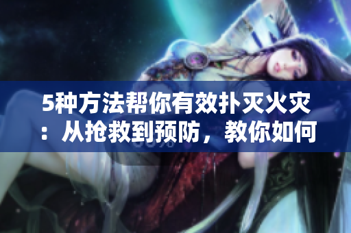 5種方法幫你有效撲滅火災：從搶救到預防，教你如何化解危機