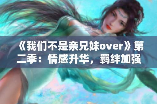 《我們不是親兄妹over》第二季：情感升華，羈絆加強！