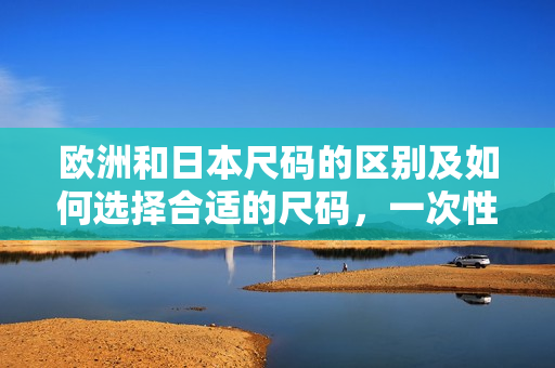 歐洲和日本尺碼的區(qū)別及如何選擇合適的尺碼，一次性解決！