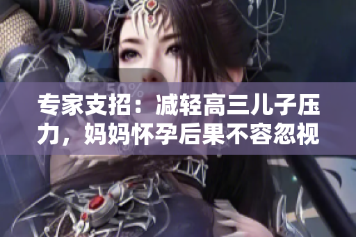 專家支招：減輕高三兒子壓力，媽媽懷孕后果不容忽視