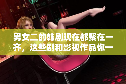 男女二的韓劇現(xiàn)在都聚在一齊，這些劇和影視作品你一定不能錯(cuò)過(guò)