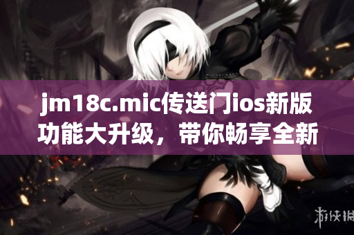 jm18c.mic傳送門(mén)ios新版功能大升級(jí)，帶你暢享全新體驗(yàn)