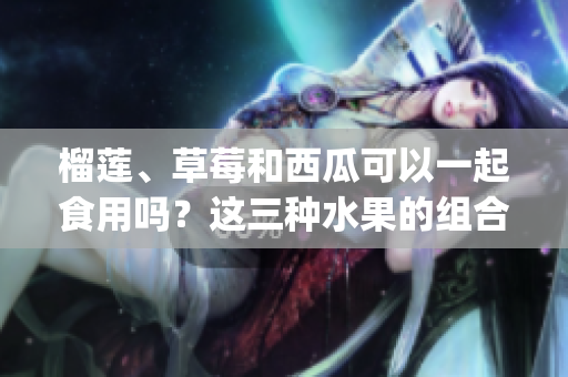 榴蓮、草莓和西瓜可以一起食用嗎？這三種水果的組合是否適宜？(1)
