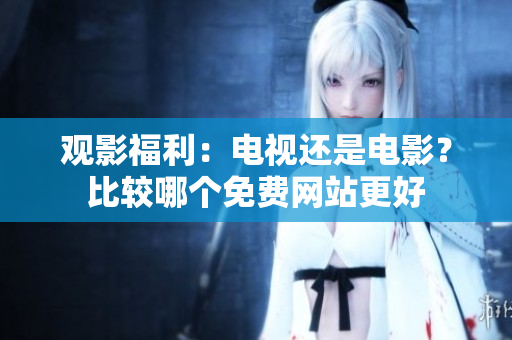 觀影福利：電視還是電影？比較哪個免費網(wǎng)站更好