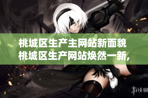 桃城區(qū)生產(chǎn)主網(wǎng)站新面貌 桃城區(qū)生產(chǎn)網(wǎng)站煥然一新,為城市發(fā)展添新動(dòng)能(1)