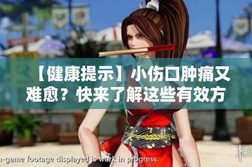 【健康提示】小傷口腫痛又難愈？快來(lái)了解這些有效方法！