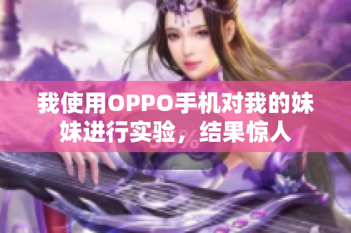我使用OPPO手機(jī)對(duì)我的妹妹進(jìn)行實(shí)驗(yàn)，結(jié)果驚人