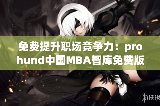 免費(fèi)提升職場(chǎng)競(jìng)爭(zhēng)力：prohund中國(guó)MBA智庫(kù)免費(fèi)版助您推動(dòng)事業(yè)發(fā)展(1)