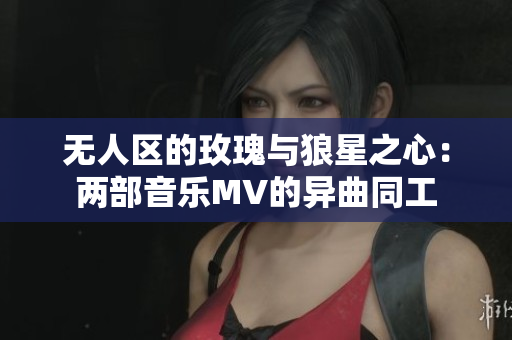 無(wú)人區(qū)的玫瑰與狼星之心：兩部音樂(lè)MV的異曲同工