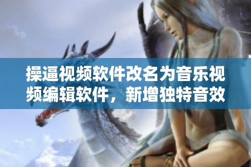 操逼視頻軟件改名為音樂視頻編輯軟件，新增獨(dú)特音效制作功能