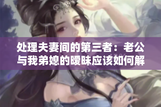 處理夫妻間的第三者：老公與我弟媳的曖昧應(yīng)該如何解決？