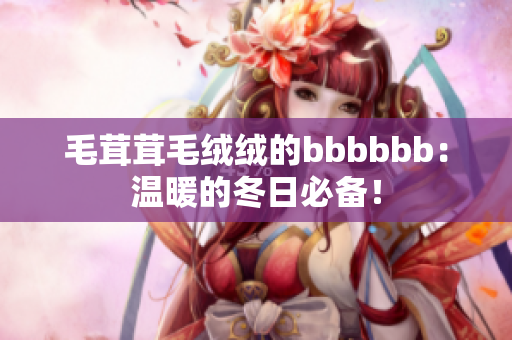 毛茸茸毛絨絨的bbbbbb：溫暖的冬日必備！
