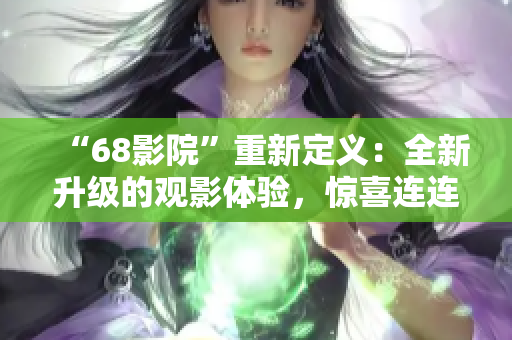 “68影院”重新定義：全新升級的觀影體驗(yàn)，驚喜連連，精彩不斷