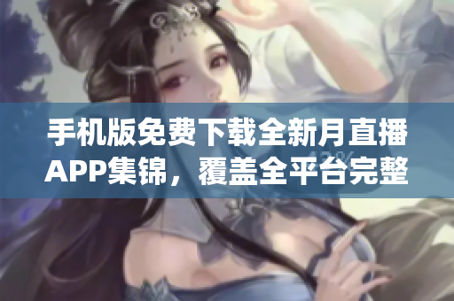 手機(jī)版免費(fèi)下載全新月直播APP集錦，覆蓋全平臺(tái)完整內(nèi)容(1)