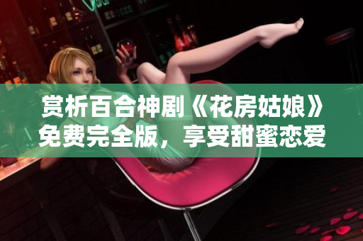 賞析百合神劇《花房姑娘》免費(fèi)完全版，享受甜蜜戀愛(ài)與成長(zhǎng)體驗(yàn)