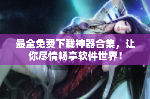 最全免費(fèi)下載神器合集，讓你盡情暢享軟件世界！