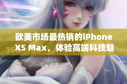 歐美市場最熱銷的iPhone XS Max，體驗(yàn)高端科技魅力(1)
