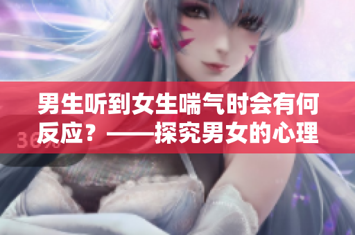 男生聽到女生喘氣時會有何反應(yīng)？——探究男女的心理差異