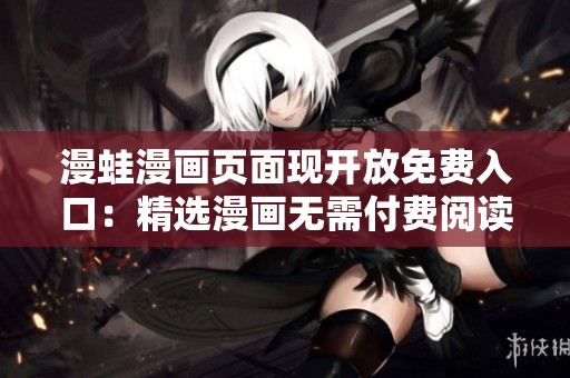 漫蛙漫畫頁面現(xiàn)開放免費入口：精選漫畫無需付費閱讀！