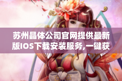 蘇州晶體公司官網(wǎng)提供最新版IOS下載安裝服務(wù),一鍵獲取全新體驗!(1)