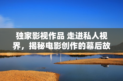 獨家影視作品 走進私人視界，揭秘電影創(chuàng)作的幕后故事