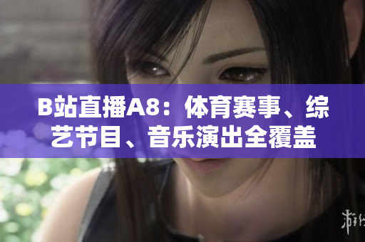 B站直播A8：體育賽事、綜藝節(jié)目、音樂演出全覆蓋