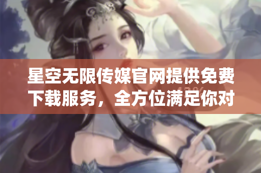 星空無限傳媒官網(wǎng)提供免費下載服務(wù)，全方位滿足你對影視資源的需求(1)