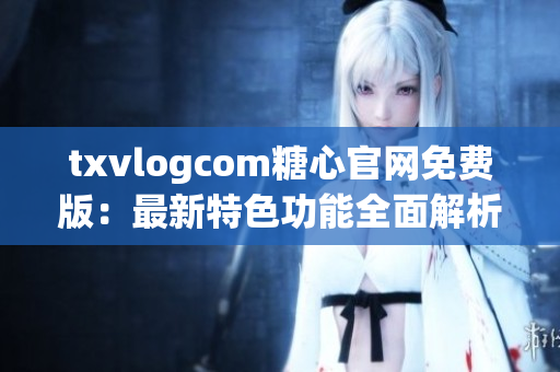 txvlogcom糖心官網(wǎng)免費版：最新特色功能全面解析