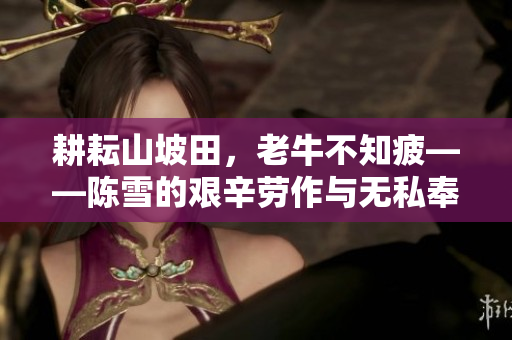 耕耘山坡田，老牛不知疲——陳雪的艱辛勞作與無私奉獻(xiàn)