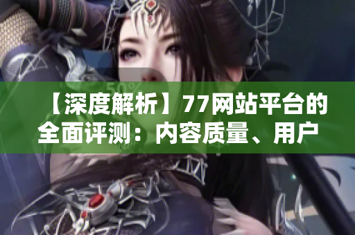 【深度解析】77網(wǎng)站平臺的全面評測：內(nèi)容質(zhì)量、用戶體驗(yàn)、商業(yè)價值分析