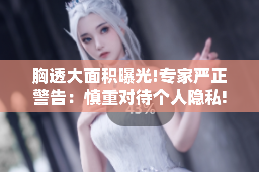 胸透大面積曝光!專家嚴(yán)正警告：慎重對待個人隱私!