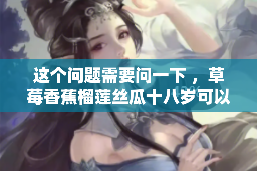 這個問題需要問一下 ，草莓香蕉榴蓮絲瓜十八歲可以吃嗎