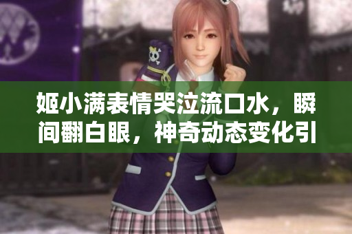 姬小滿表情哭泣流口水，瞬間翻白眼，神奇動態(tài)變化引發(fā)熱議