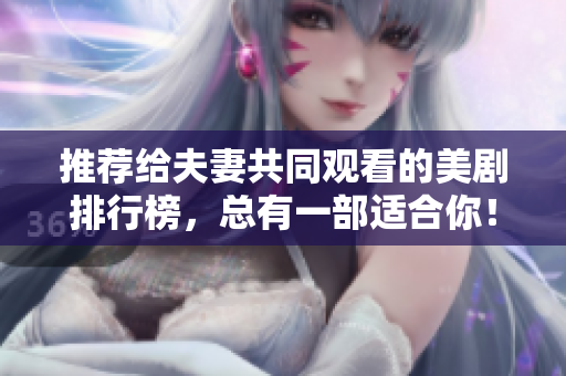 推薦給夫妻共同觀看的美劇排行榜，總有一部適合你！
