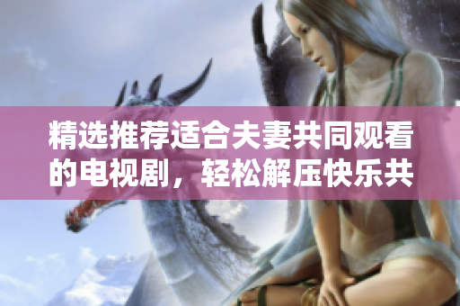 精選推薦適合夫妻共同觀看的電視劇，輕松解壓快樂共享，讓你的夜晚更加溫馨愉快！