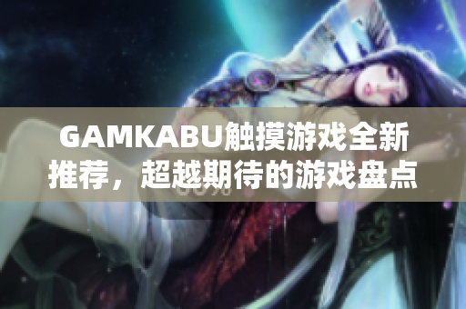 GAMKABU觸摸游戲全新推薦，超越期待的游戲盤點!