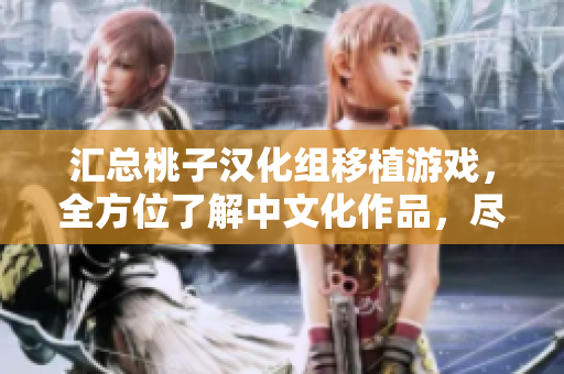 匯總桃子漢化組移植游戲，全方位了解中文化作品，盡在游戲大全！