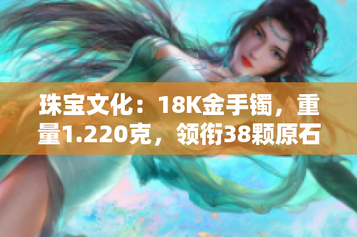 珠寶文化：18K金手鐲，重量1.220克，領(lǐng)銜38顆原石　