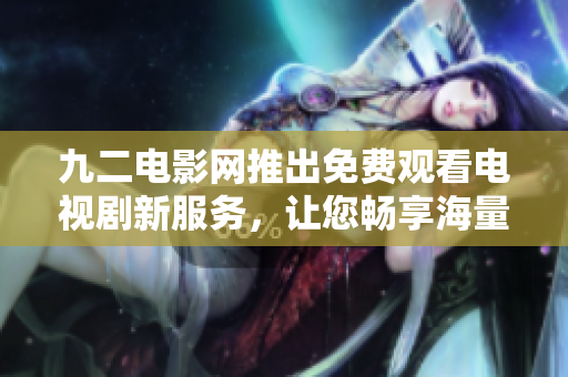 九二電影網(wǎng)推出免費觀看電視劇新服務(wù)，讓您暢享海量優(yōu)質(zhì)內(nèi)容