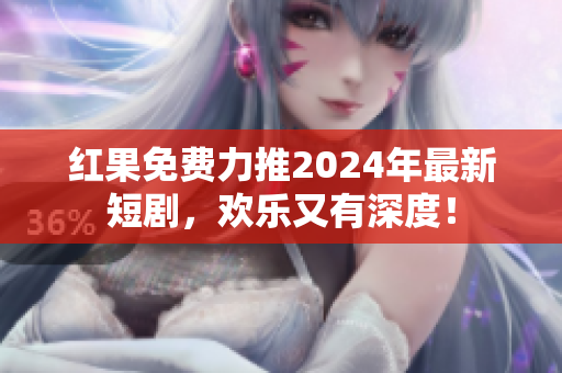 紅果免費力推2024年最新短劇，歡樂又有深度！