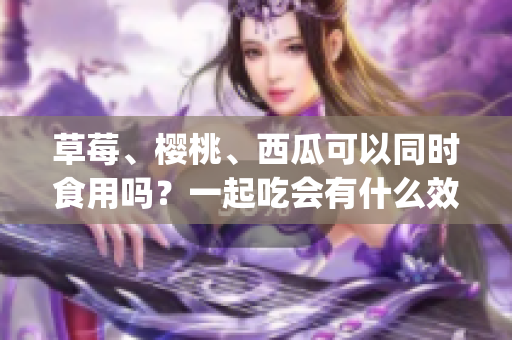 草莓、櫻桃、西瓜可以同時食用嗎？一起吃會有什么效果？(1)
