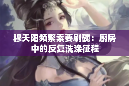 穆天陽頻繁索要刷碗：廚房中的反復(fù)洗滌征程