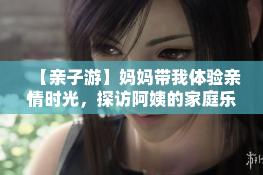 【親子游】媽媽帶我體驗親情時光，探訪阿姨的家庭樂活之旅