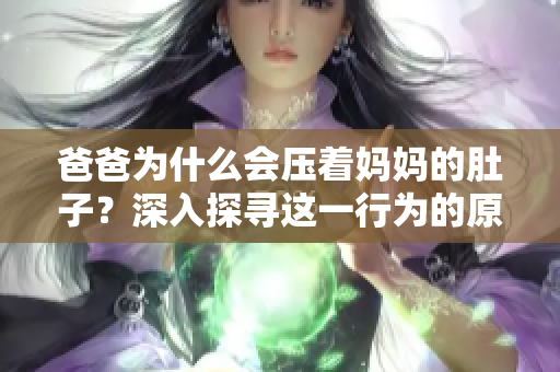 爸爸為什么會(huì)壓著媽媽的肚子？深入探尋這一行為的原因