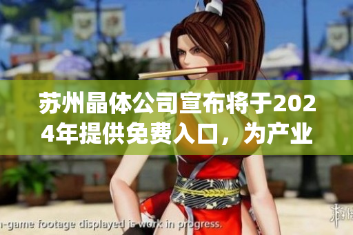 蘇州晶體公司宣布將于2024年提供免費(fèi)入口，為產(chǎn)業(yè)發(fā)展貢獻(xiàn)積極力量(1)