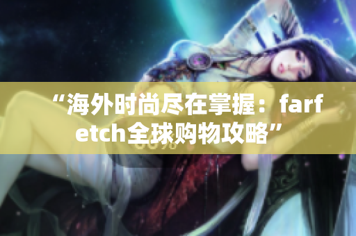“海外時(shí)尚盡在掌握：farfetch全球購(gòu)物攻略”