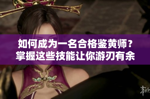 如何成為一名合格鑒黃師？掌握這些技能讓你游刃有余！