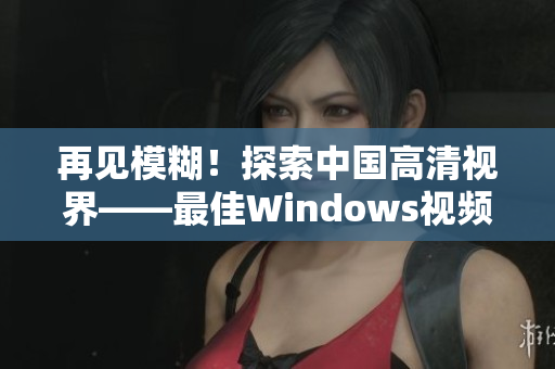 再見模糊！探索中國高清視界——最佳Windows視頻軟件推薦