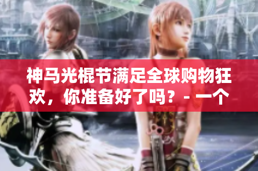 神馬光棍節(jié)滿足全球購物狂歡，你準備好了嗎？- 一個編者的購物指南