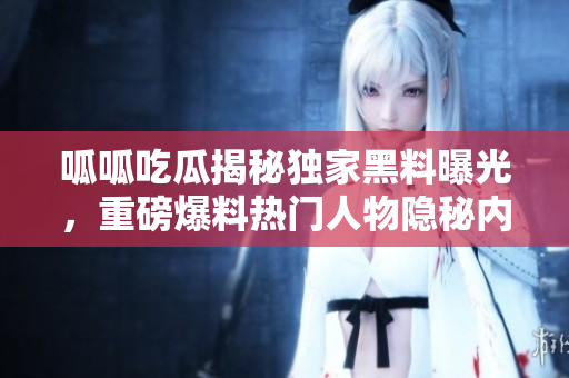呱呱吃瓜揭秘獨(dú)家黑料曝光，重磅爆料熱門人物隱秘內(nèi)幕深度挖掘